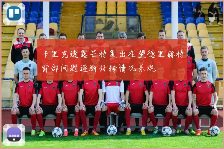 卡里克透露芒特复出在望德里赫特背部问题逐渐好转情况乐观
