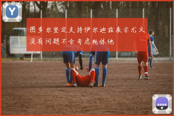 图多尔坚定支持伊尔迪兹表示尤文没有问题不会考虑轮休他