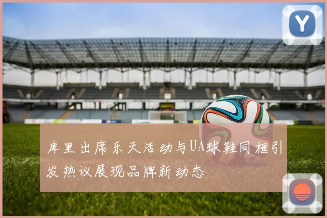 库里出席乐天活动与UA球鞋同框引发热议展现品牌新动态