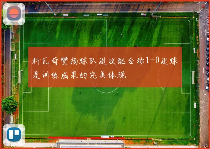 科瓦奇赞扬球队进攻配合称1-0进球是训练成果的完美体现