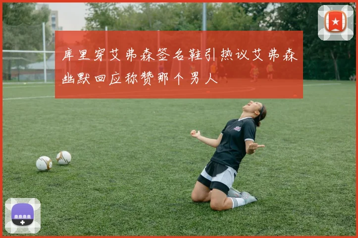 库里穿艾弗森签名鞋引热议艾弗森幽默回应称赞那个男人