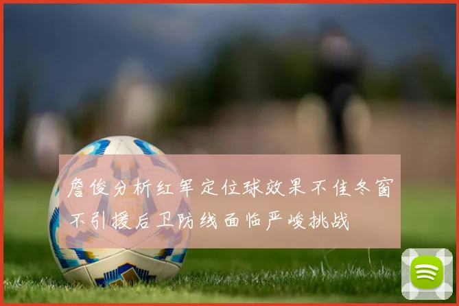 詹俊分析红军定位球效果不佳冬窗不引援后卫防线面临严峻挑战