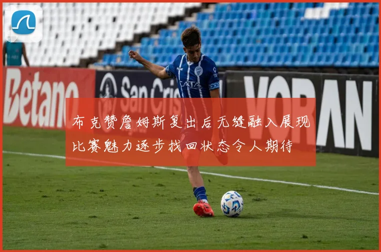 布克赞詹姆斯复出后无缝融入展现比赛魅力逐步找回状态令人期待
