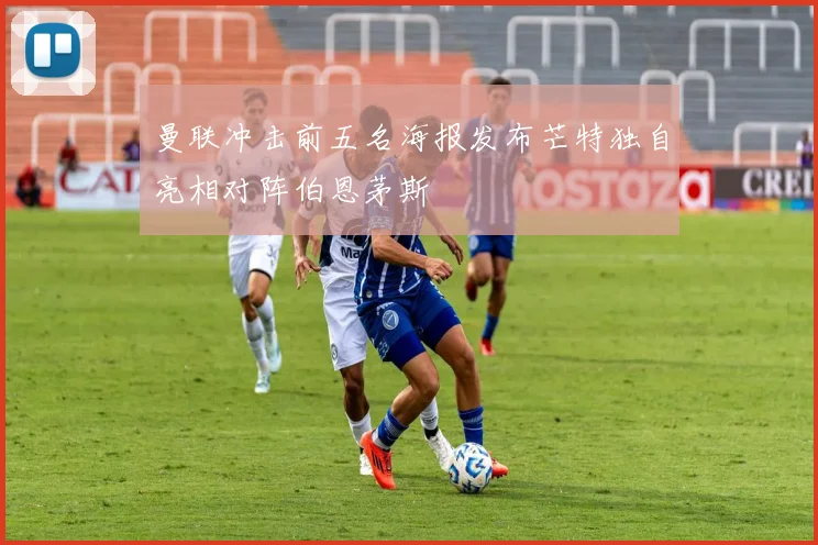 曼联冲击前五名海报发布芒特独自亮相对阵伯恩茅斯