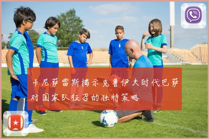 卡尼萨雷斯揭示克鲁伊夫时代巴萨对国家队征召的独特策略