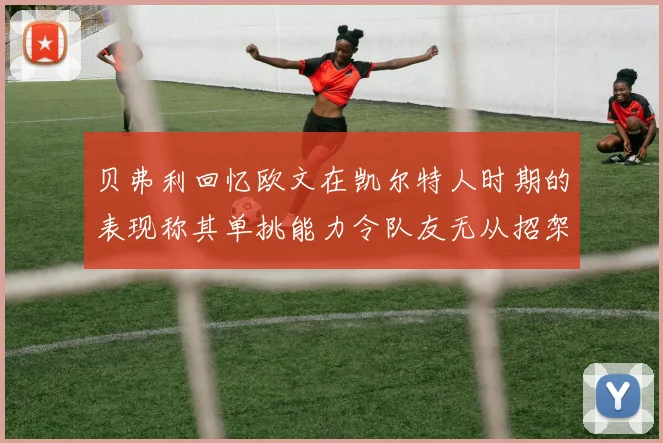 贝弗利回忆欧文在凯尔特人时期的表现称其单挑能力令队友无从招架