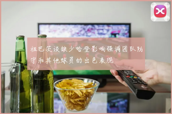 祖巴茨谈缺少哈登影响强调团队防守和其他球员的出色表现
