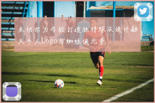 米切尔为母校打造独特球衣设计融入个人Logo与蜘蛛侠元素