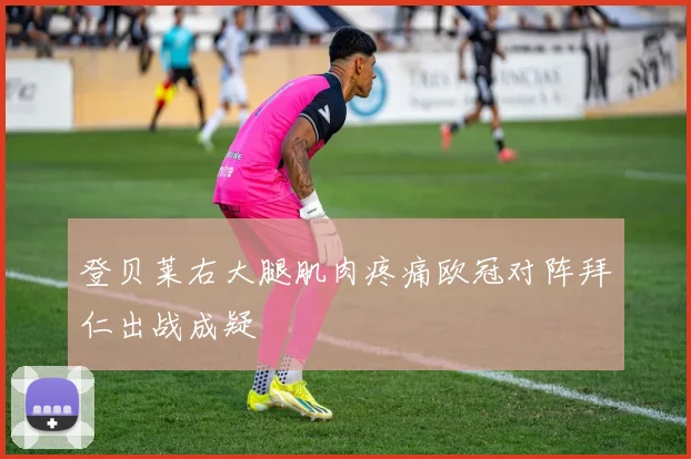 登贝莱右大腿肌肉疼痛欧冠对阵拜仁出战成疑