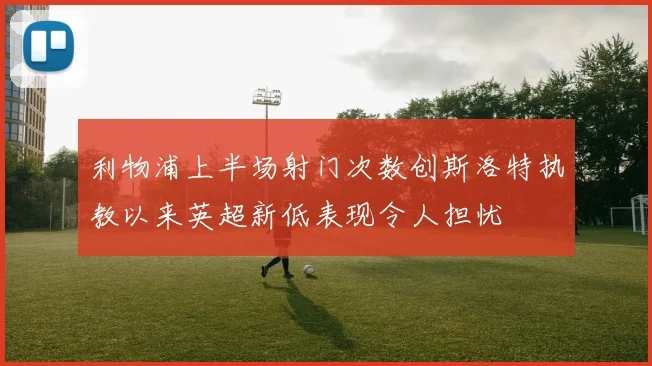 利物浦上半场射门次数创斯洛特执教以来英超新低表现令人担忧