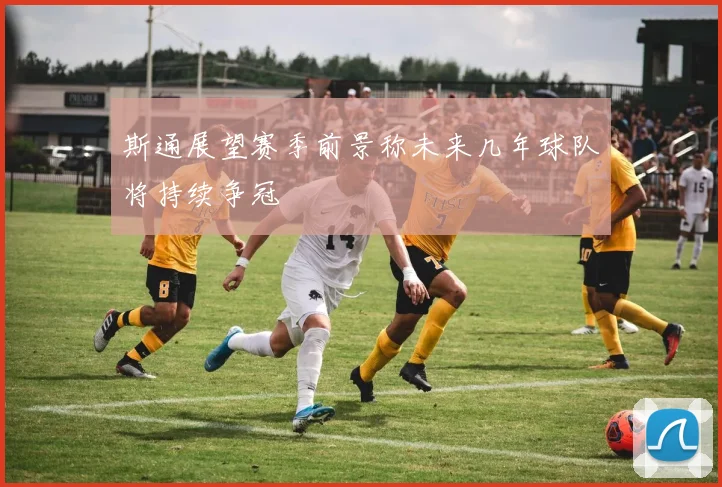 斯通展望赛季前景称未来几年球队将持续争冠