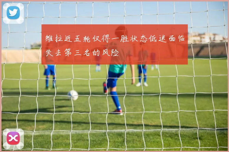 维拉近五轮仅得一胜状态低迷面临失去第三名的风险