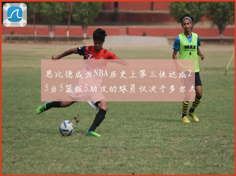 恩比德成为NBA历史上第三快达成25分5篮板5助攻的球员仅次于多尔夫谢伊斯和库里