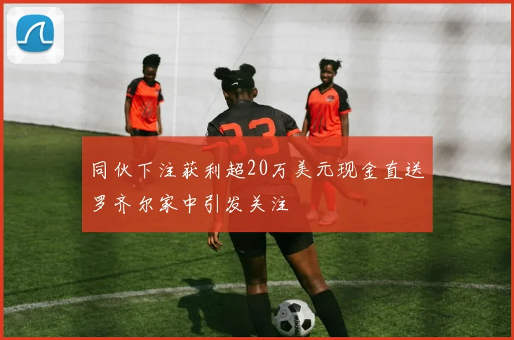 同伙下注获利超20万美元现金直送罗齐尔家中引发关注