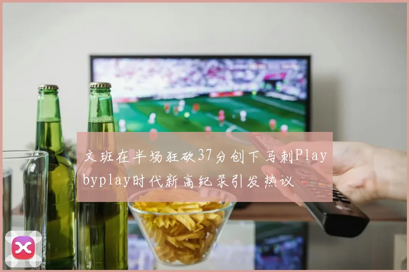 文班在半场狂砍37分创下马刺Playbyplay时代新高纪录引发热议