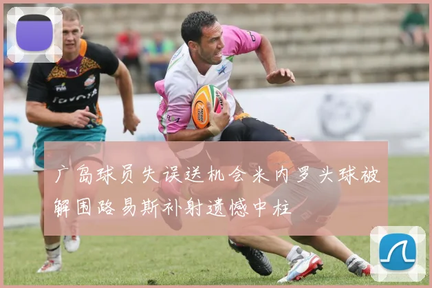 广岛球员失误送机会米内罗头球被解围路易斯补射遗憾中柱