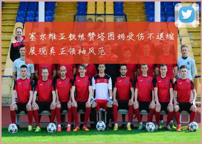 塞尔维亚教练赞塔图姆受伤不退缩展现真正领袖风范