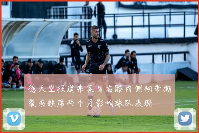 德天空报道弗莱肯右膝内侧韧带撕裂或缺席两个月影响球队表现
