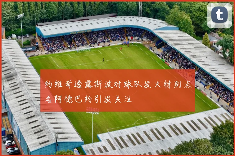 约维奇透露斯波对球队发火特别点名阿德巴约引发关注