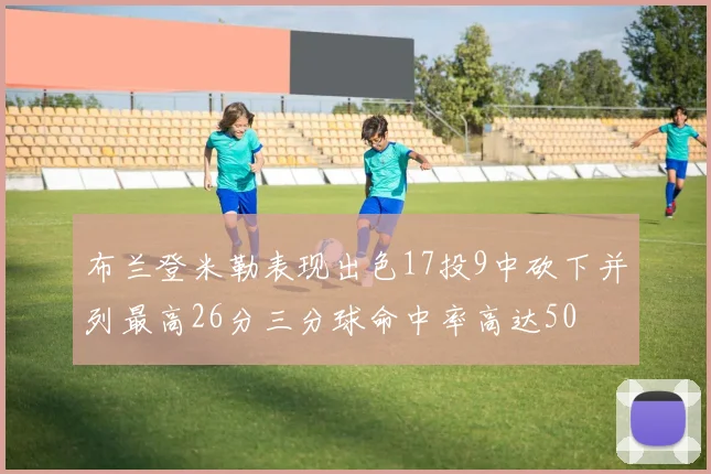 布兰登米勒表现出色17投9中砍下并列最高26分三分球命中率高达50