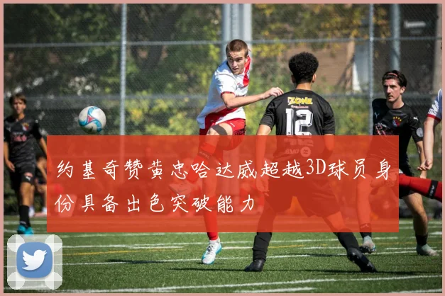 约基奇赞黄忠哈达威超越3D球员身份具备出色突破能力