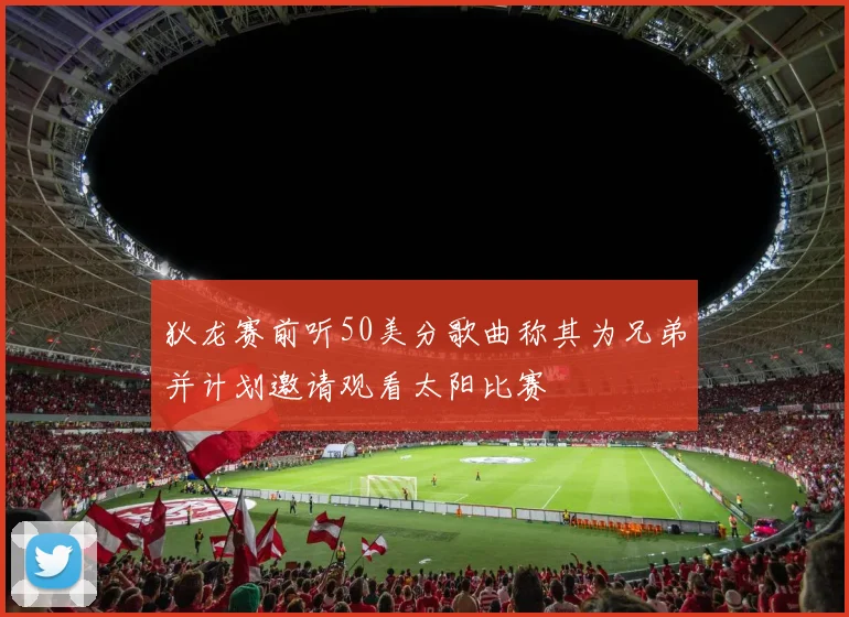 狄龙赛前听50美分歌曲称其为兄弟并计划邀请观看太阳比赛