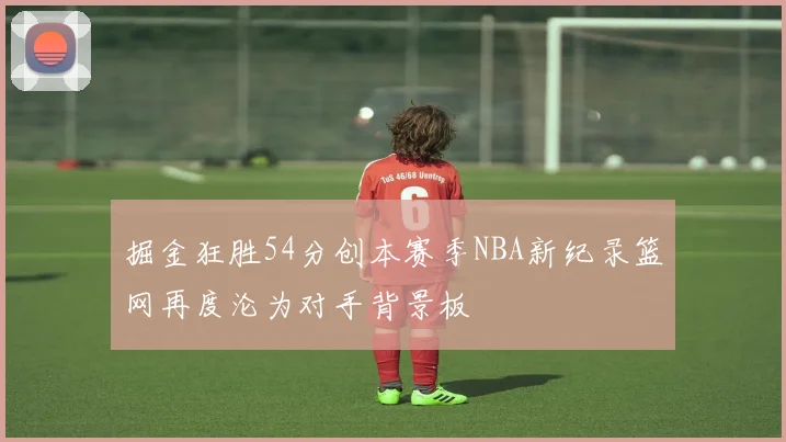 掘金狂胜54分创本赛季NBA新纪录篮网再度沦为对手背景板