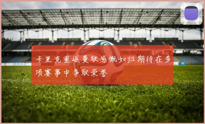 卡里克重返曼联感慨如归期待在多项赛事中争取荣誉
