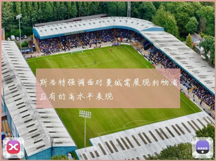 斯洛特强调面对曼城需展现利物浦应有的高水平表现