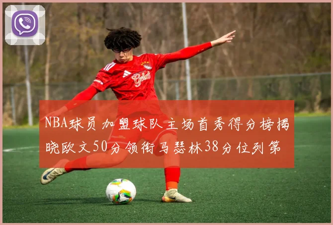 NBA球员加盟球队主场首秀得分榜揭晓欧文50分领衔马瑟林38分位列第四