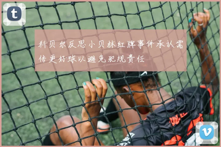 科贝尔反思小贝林红牌事件承认需传更好球以避免犯规责任