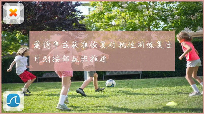 爱德华兹获准恢复对抗性训练复出计划按部就班推进