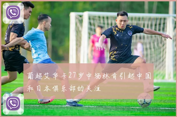 葡超艾华卡27岁中场林肯引起中国和日本俱乐部的关注
