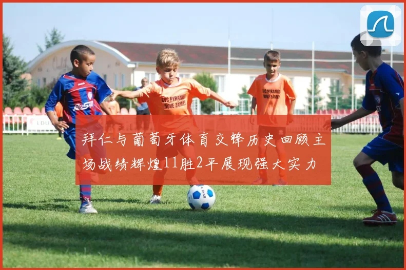 拜仁与葡萄牙体育交锋历史回顾主场战绩辉煌11胜2平展现强大实力