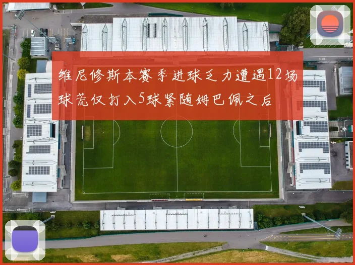 维尼修斯本赛季进球乏力遭遇12场球荒仅打入5球紧随姆巴佩之后