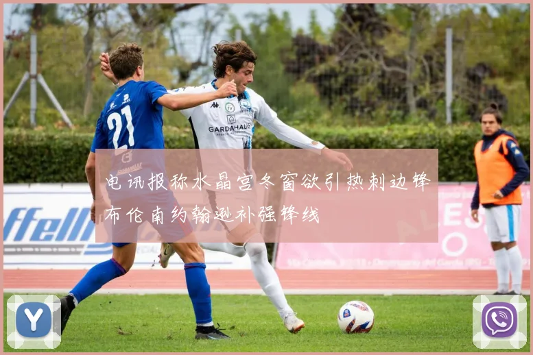电讯报称水晶宫冬窗欲引热刺边锋布伦南约翰逊补强锋线