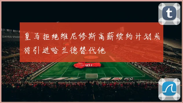 皇马拒绝维尼修斯高薪续约计划或将引进哈兰德替代他