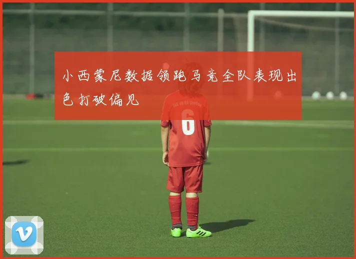 小西蒙尼数据领跑马竞全队表现出色打破偏见