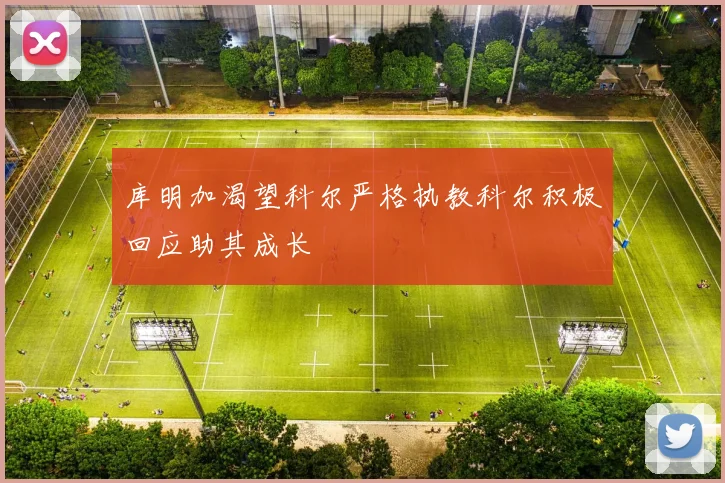 库明加渴望科尔严格执教科尔积极回应助其成长