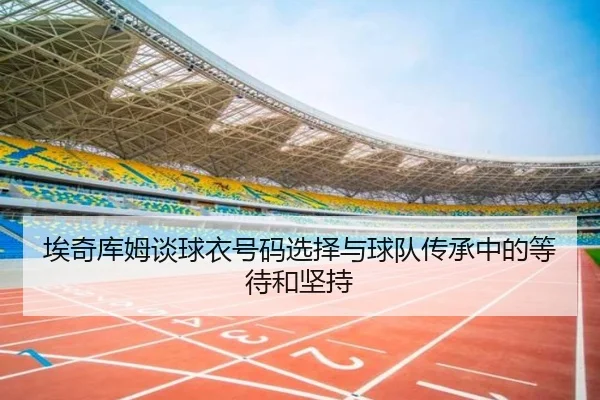 埃奇库姆谈球衣号码选择与球队传承中的等待和坚持（eonsports）
